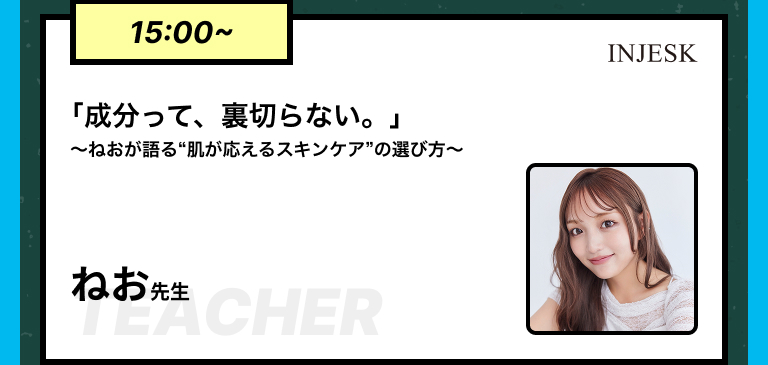 15:00~｢成分って、裏切らない。」〜ねおが語る“肌が応えるスキンケア”の選び方〜ねお先生​