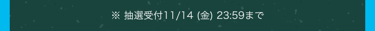 ※ 抽選受付​11/14 (金) 23:59まで