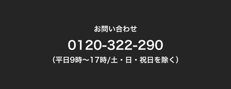 お問い合わせ 0120-322-290 （平日9時～17時/土・日・祝日を除く）​
