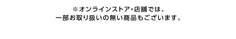 オンラインストア・店舗では、一部お取り扱いのない店舗もございます。