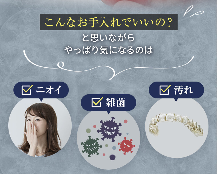 こんなお手入れでいいの？と思いながらやっぱり気になるのは「ニオイ」「雑菌」「汚れ」