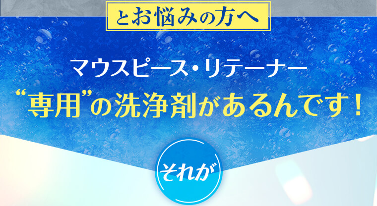 とお悩みの方へ、マウスピース・リテーナー専用の洗浄剤があるんです！それが