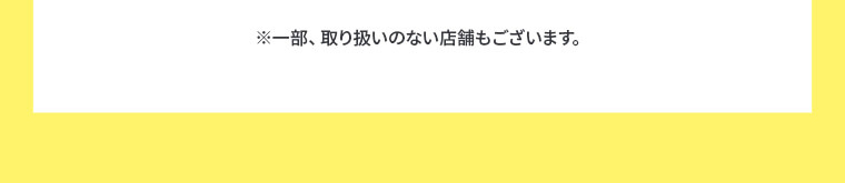 ※一部、取り扱いのない店舗もございます。