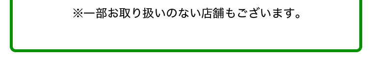 ※一部お取り扱いのない店舗もございます。