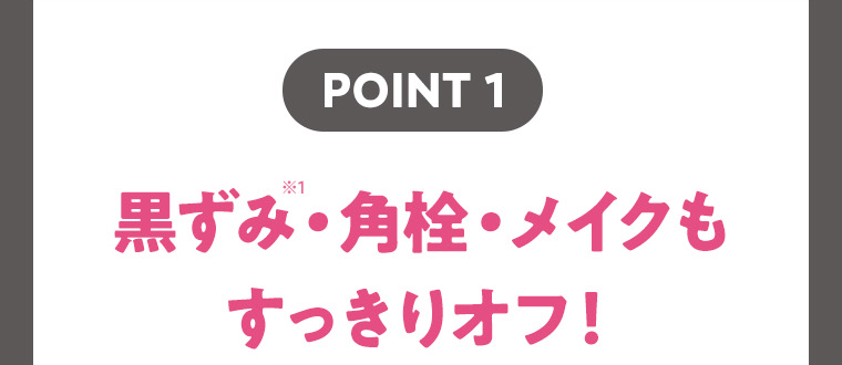 POINT1　黒ずみ・角栓・メイクもすっきりオフ！