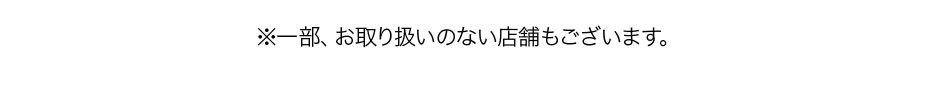 ※一部、お取り扱いのない店舗もございます。