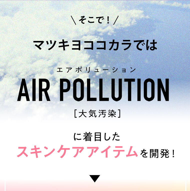 そこで！マツキヨココカラでは大気汚染に着目したスキンケアアイテムを開発！