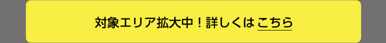 対象エリア拡大中!詳しくはこちら