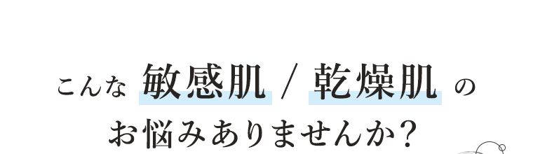 こんな敏感肌／乾燥肌のお悩みありませんか？