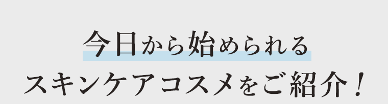 今日から始められるスキンケアコスメをご紹介！