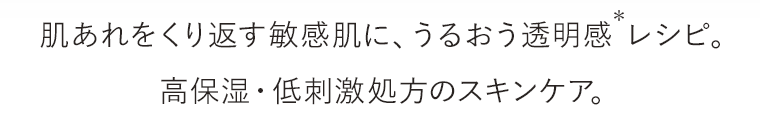 肌あれをくり返す敏感肌に、うるおう透明感レシピ。高保湿・低刺激処方のスキンケア。