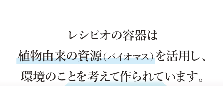 レシピオの容器は植物由来の資源（バイオマス）を活用し、環境のことを考えて作られています。