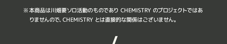 ※本商品は川畑要ソロ活動のものでありCHEMISTRYのプロジェクトではありませんので、CHEMISTRYとは直接的な関係はございません。