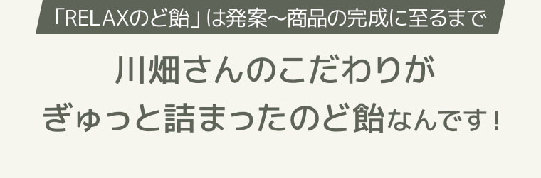 「RELAXのど飴」は発案〜商品の完成に至るまで川畑さんのこだわりがぎゅっと詰まったのど飴なんです！