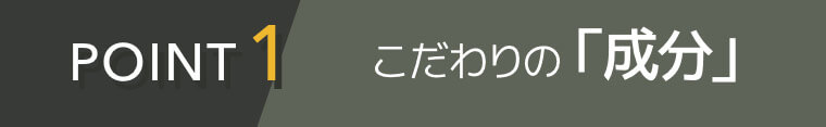 POINT1 こだわりの「成分」