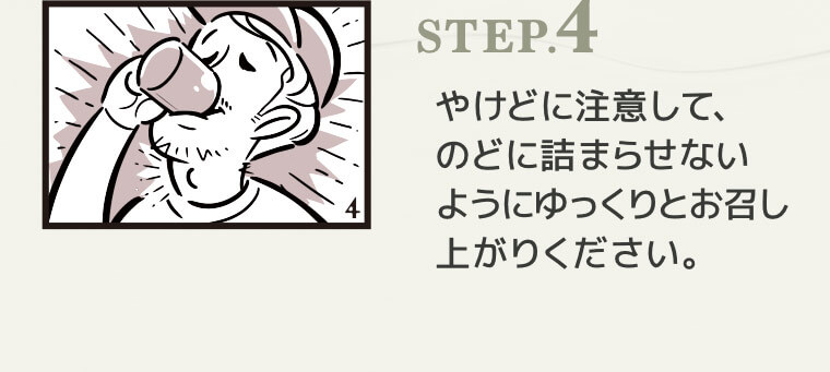 STEP.4 やけどに注意して、のどに詰まらせないようにゆっくりとお召し上がりください。