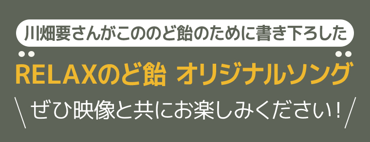 川畑要さんがこののど飴のために書き下ろした、「RELAXのど飴 オリジナルソング」ぜひ映像と共にお楽しみください！