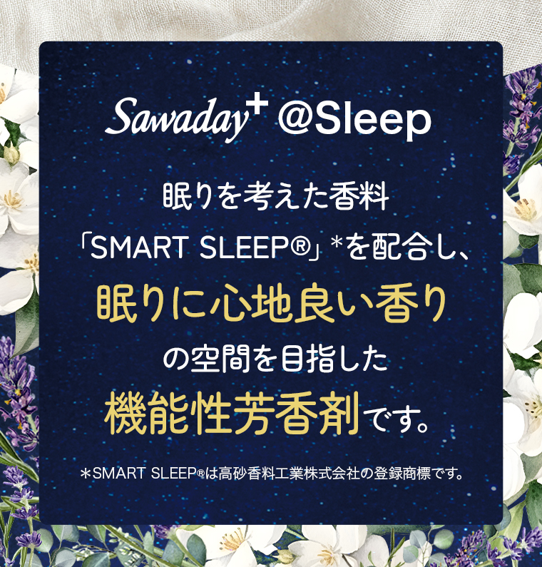 Sawaday+ @Sleep 眠りを考えた香料「SMART SLEEP®︎」＊を配合し、眠りに心地良い香りの空間を目指した機能性芳香剤です。