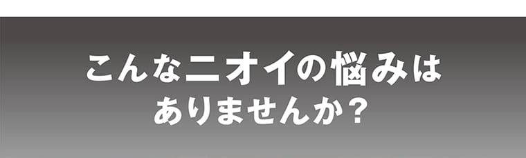 こんなニオイの悩みはありませんか？