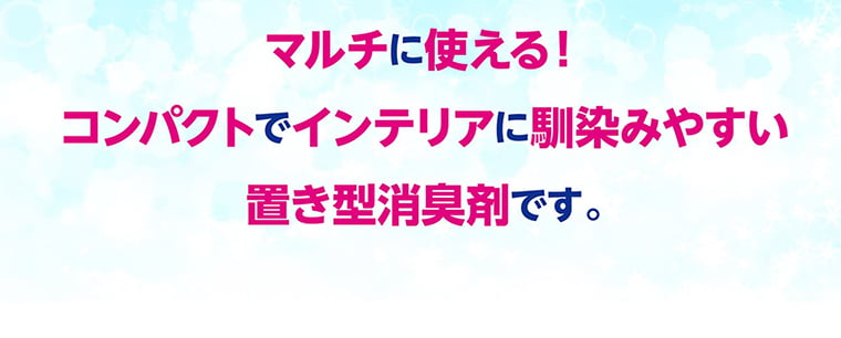 マルチに使える！コンパクトでインテリアに馴染みやすい置き型消臭剤です。