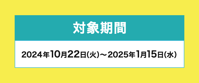 对象期間 2024年10月22日（火）～2025年1月15日（水）