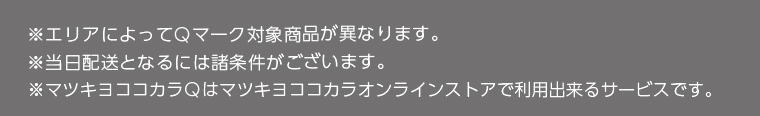 ※エリアによってQマーク対象商品が異なります。　※当日配送となるには諸条件がございます。　※マツキヨココカラQはマツキヨココカラオンラインストアで利用出来るサービスです。
                                      