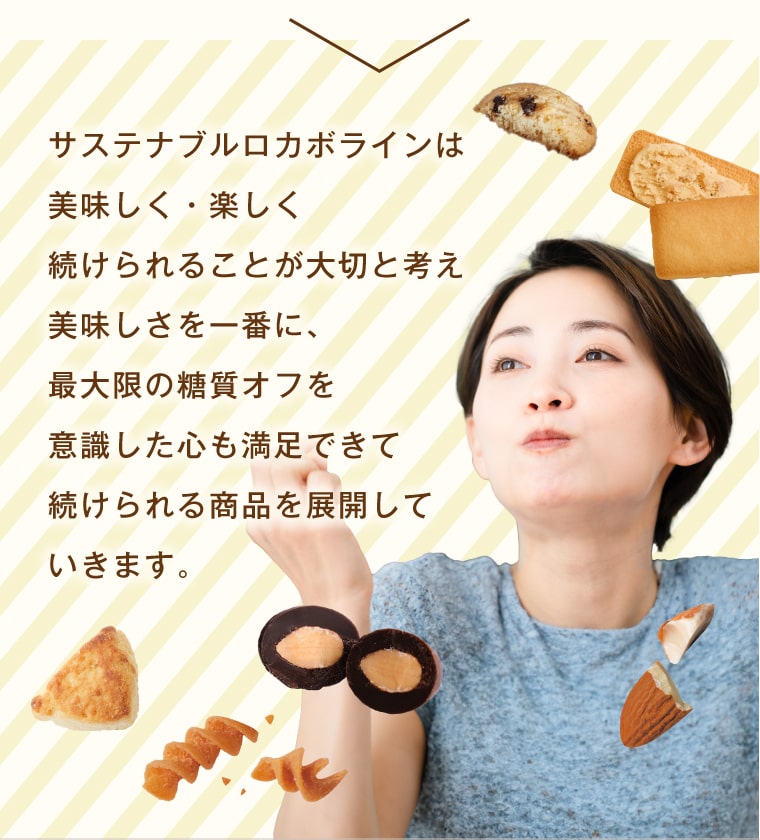 サステナブルロカボラインは美味しく・楽しく続けられることが大切と考え美味しさを一番に、最大限の糖質オフを意識した心も満足できて続けられる商品を展開していきます。