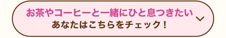 お茶やコーヒーと一緒にひと息つきたいあなたはこちらをチェック！