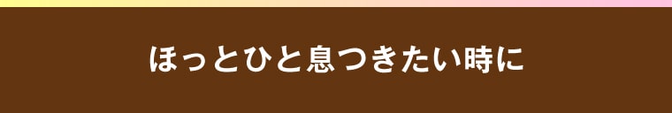 ほっとひと息つきたい時に